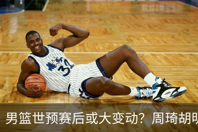 男篮世预赛后或大变动？周琦胡明轩回归：郭士强还会带高诗岩吗？